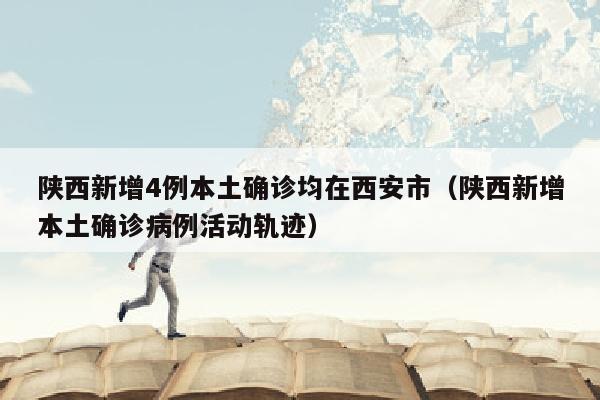 陕西新增4例本土确诊均在西安市（陕西新增本土确诊病例活动轨迹）