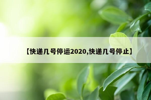 【快递几号停运2020,快递几号停止】