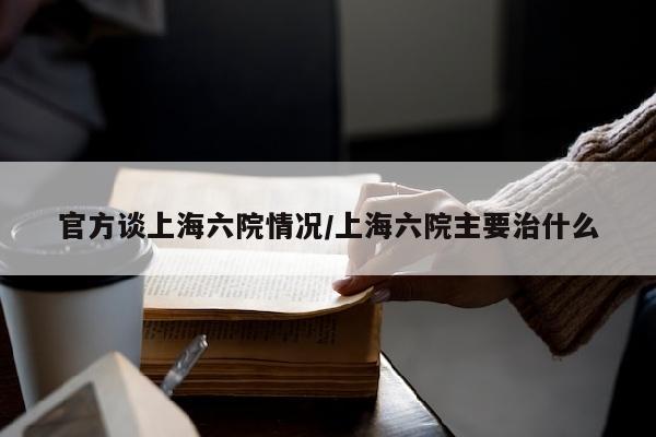 官方谈上海六院情况/上海六院主要治什么