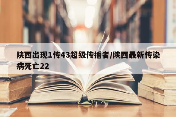 陕西出现1传43超级传播者/陕西最新传染病死亡22