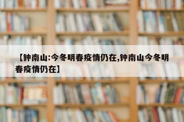 【钟南山:今冬明春疫情仍在,钟南山今冬明春疫情仍在】