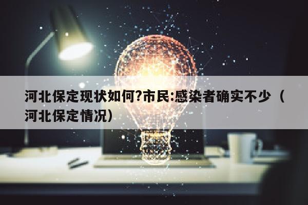河北保定现状如何?市民:感染者确实不少（河北保定情况）