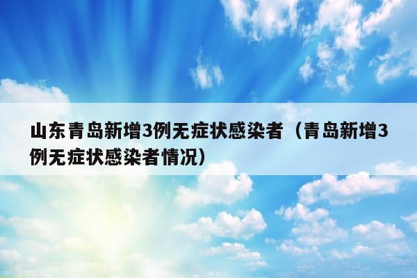 山东青岛新增3例无症状感染者（青岛新增3例无症状感染者情况）