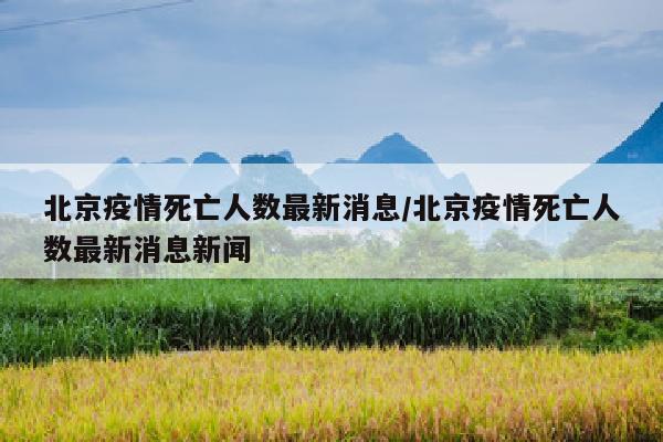 北京疫情死亡人数最新消息/北京疫情死亡人数最新消息新闻