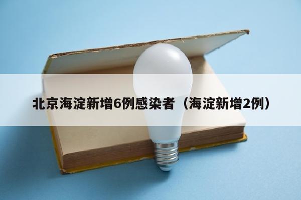 北京海淀新增6例感染者（海淀新增2例）