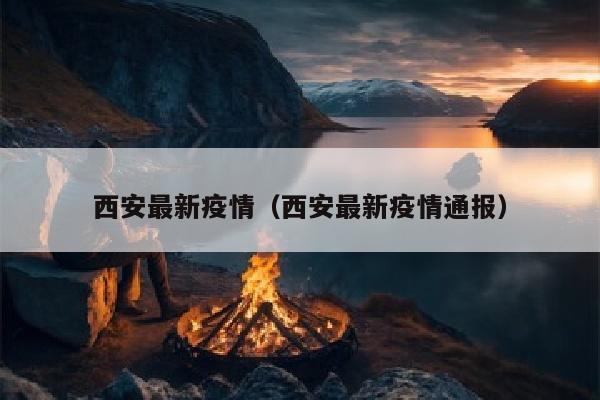 西安最新疫情（西安最新疫情通报）