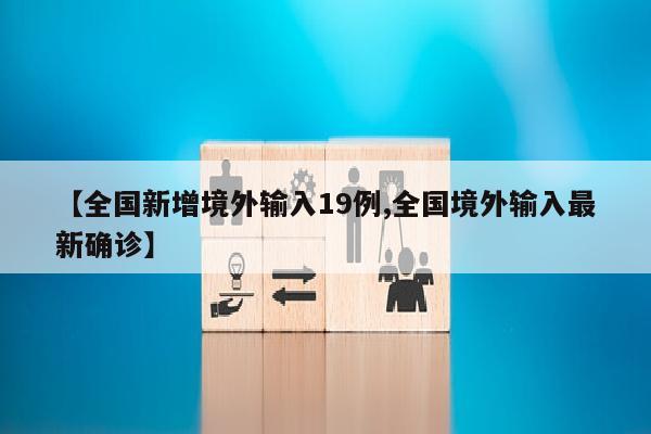 【全国新增境外输入19例,全国境外输入最新确诊】