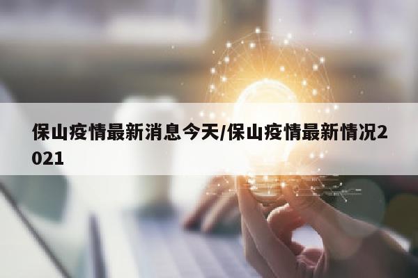 保山疫情最新消息今天/保山疫情最新情况2021