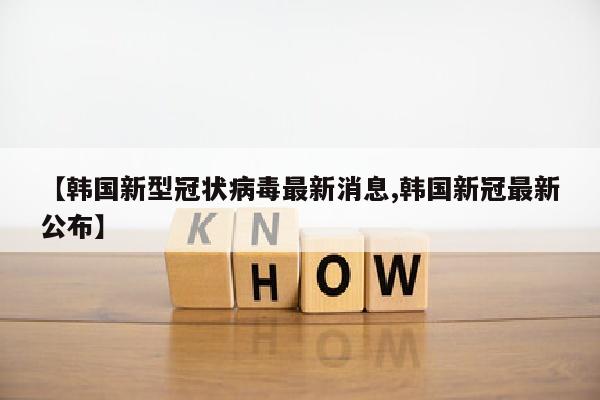 【韩国新型冠状病毒最新消息,韩国新冠最新公布】