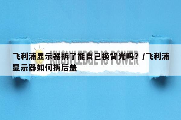 飞利浦显示器拆了能自己换背光吗？/飞利浦显示器如何拆后盖
