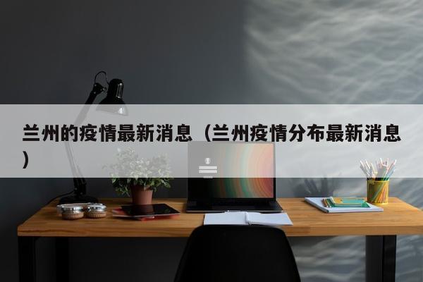 兰州的疫情最新消息（兰州疫情分布最新消息）