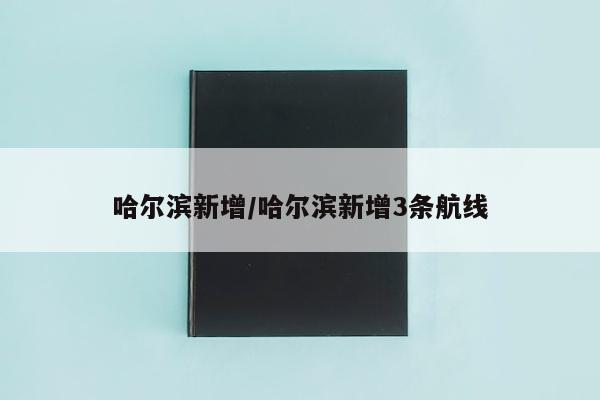 哈尔滨新增/哈尔滨新增3条航线