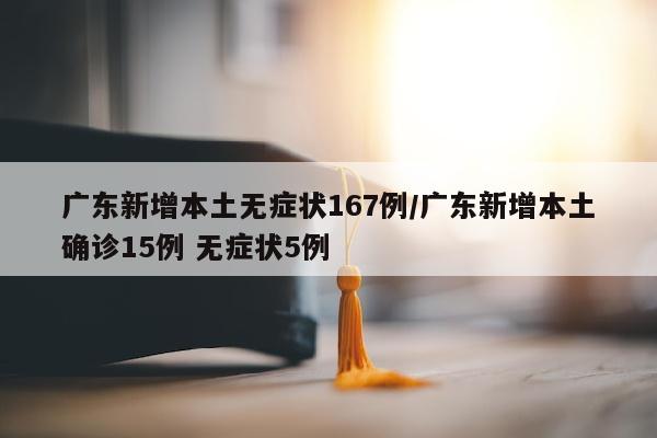 广东新增本土无症状167例/广东新增本土确诊15例 无症状5例