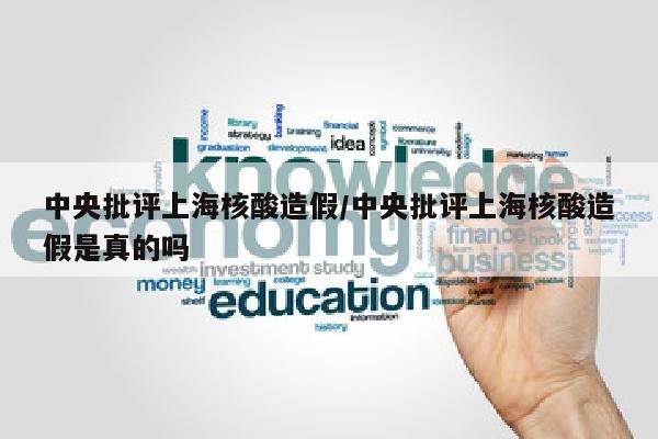 中央批评上海核酸造假/中央批评上海核酸造假是真的吗