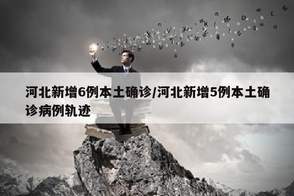 河北新增6例本土确诊/河北新增5例本土确诊病例轨迹