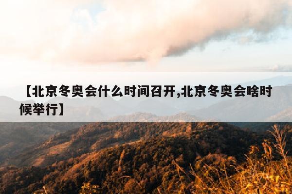【北京冬奥会什么时间召开,北京冬奥会啥时候举行】