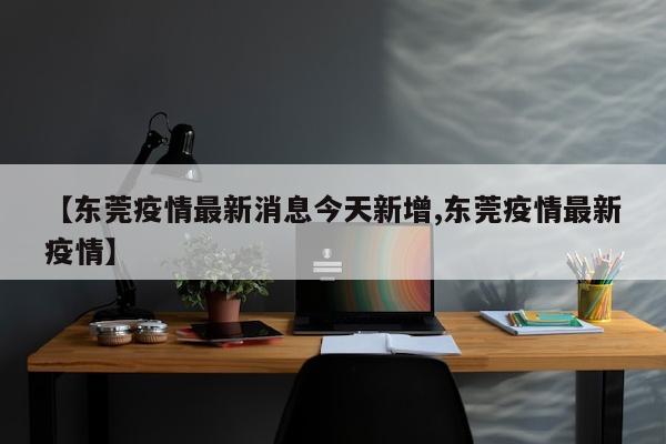 【东莞疫情最新消息今天新增,东莞疫情最新疫情】