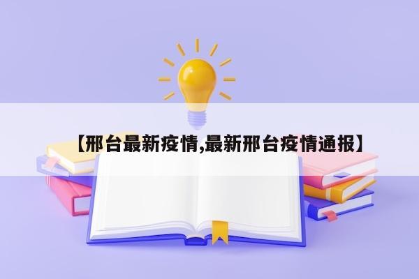 【邢台最新疫情,最新邢台疫情通报】