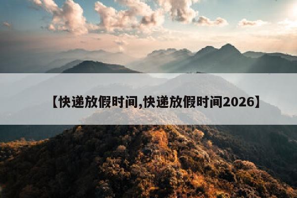 【快递放假时间,快递放假时间2026】