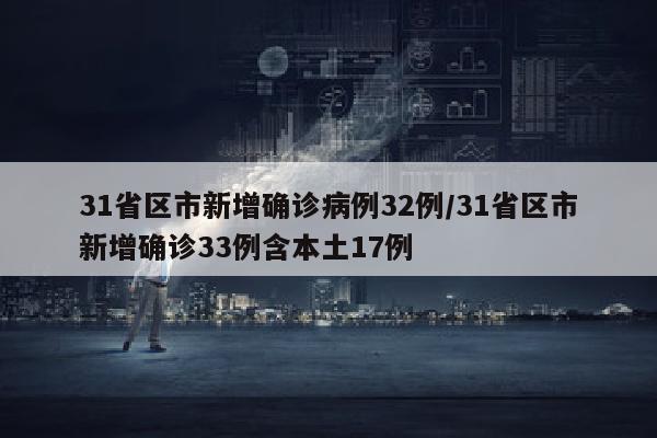 31省区市新增确诊病例32例/31省区市新增确诊33例含本土17例