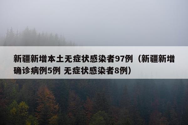 新疆新增本土无症状感染者97例（新疆新增确诊病例5例 无症状感染者8例）