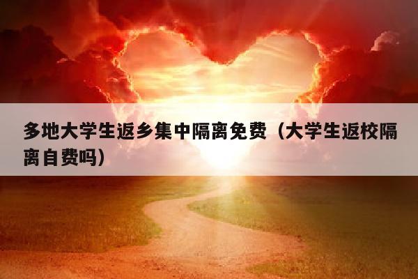 多地大学生返乡集中隔离免费（大学生返校隔离自费吗）