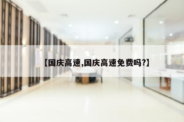 【国庆高速,国庆高速免费吗?】