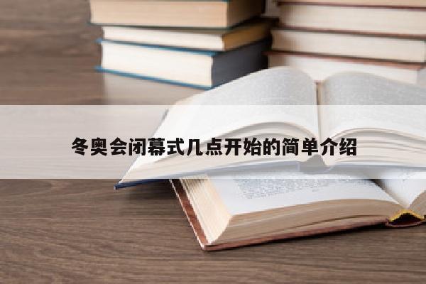 冬奥会闭幕式几点开始的简单介绍
