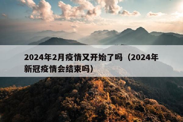 2024年2月疫情又开始了吗（2024年新冠疫情会结束吗）