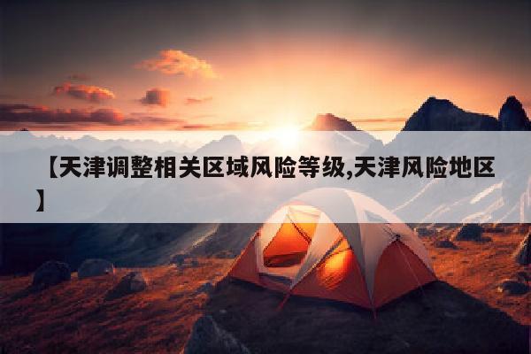 【天津调整相关区域风险等级,天津风险地区】