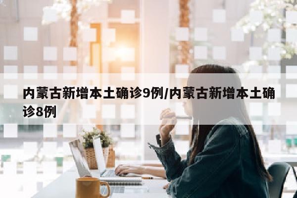 内蒙古新增本土确诊9例/内蒙古新增本土确诊8例