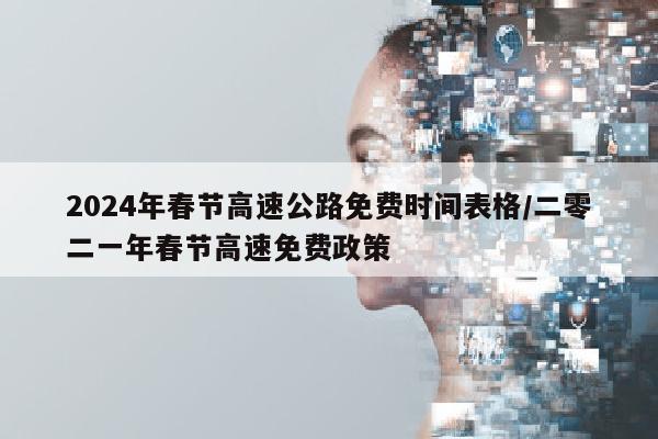 2024年春节高速公路免费时间表格/二零二一年春节高速免费政策