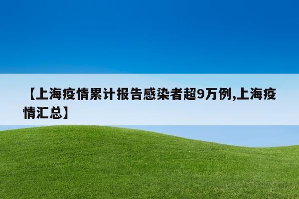 【上海疫情累计报告感染者超9万例,上海疫情汇总】