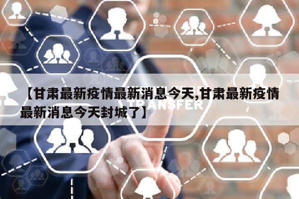 【甘肃最新疫情最新消息今天,甘肃最新疫情最新消息今天封城了】