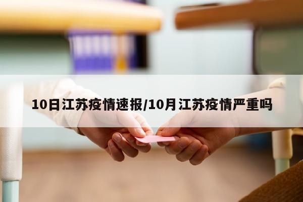 10日江苏疫情速报/10月江苏疫情严重吗