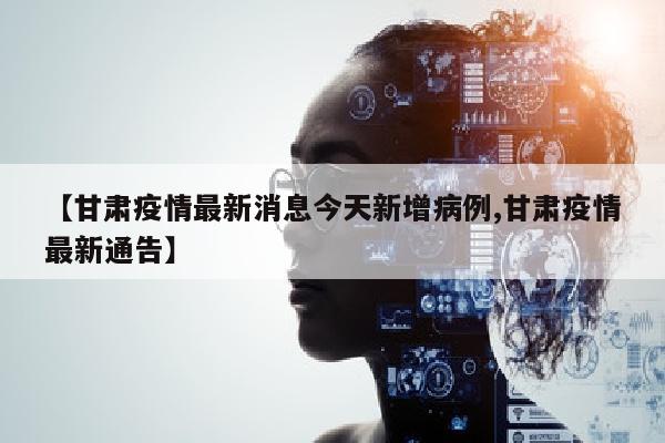 【甘肃疫情最新消息今天新增病例,甘肃疫情最新通告】