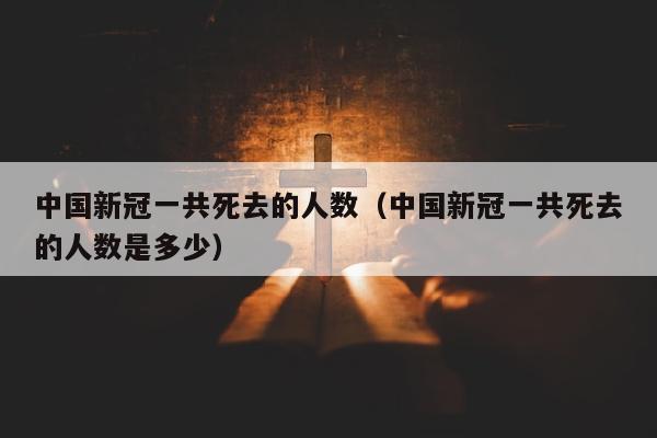中国新冠一共死去的人数（中国新冠一共死去的人数是多少）