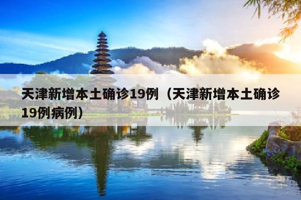 天津新增本土确诊19例（天津新增本土确诊19例病例）