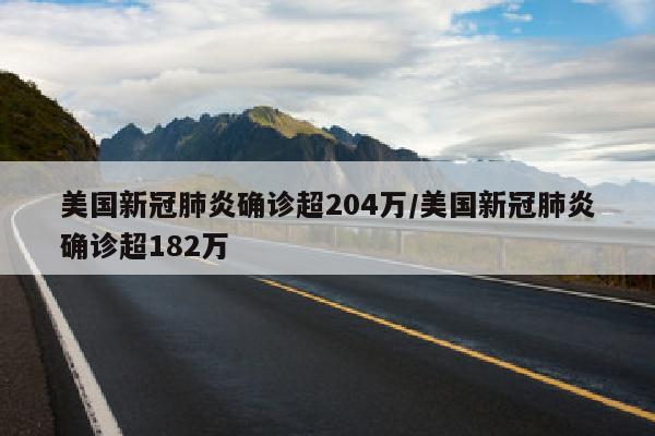 美国新冠肺炎确诊超204万/美国新冠肺炎确诊超182万