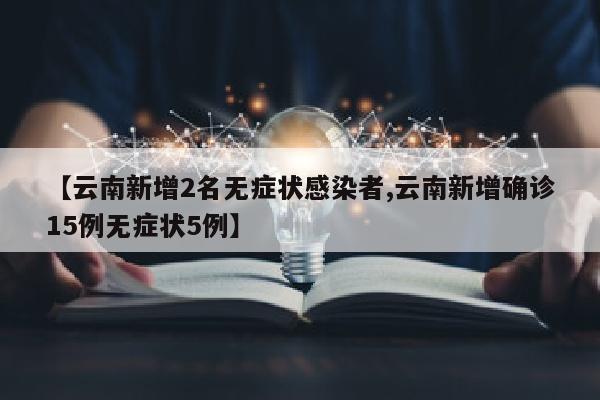 【云南新增2名无症状感染者,云南新增确诊15例无症状5例】