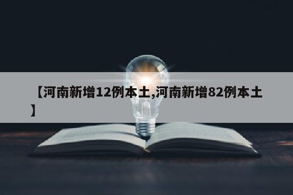 【河南新增12例本土,河南新增82例本土】
