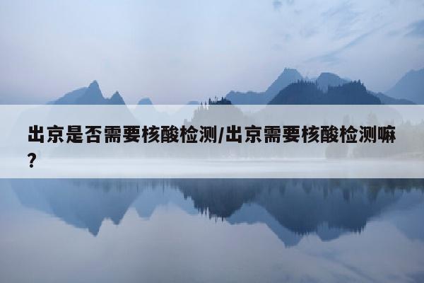 出京是否需要核酸检测/出京需要核酸检测嘛?