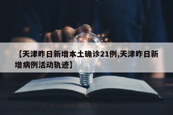 【天津昨日新增本土确诊21例,天津昨日新增病例活动轨迹】