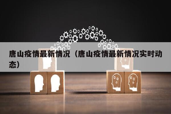 唐山疫情最新情况（唐山疫情最新情况实时动态）