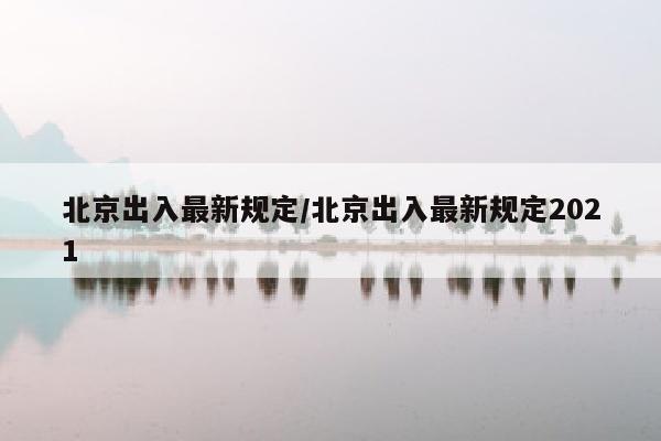 北京出入最新规定/北京出入最新规定2021