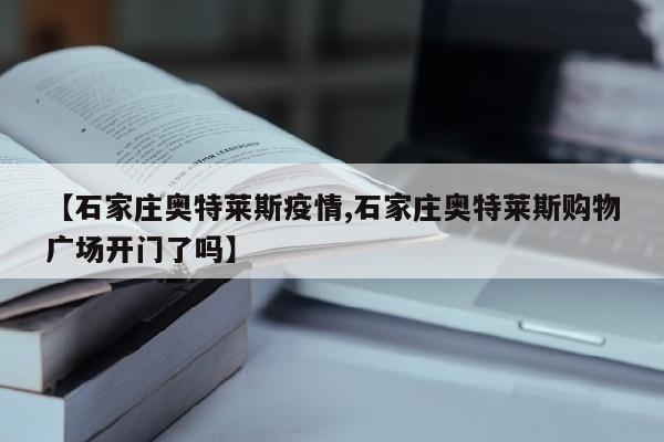 【石家庄奥特莱斯疫情,石家庄奥特莱斯购物广场开门了吗】