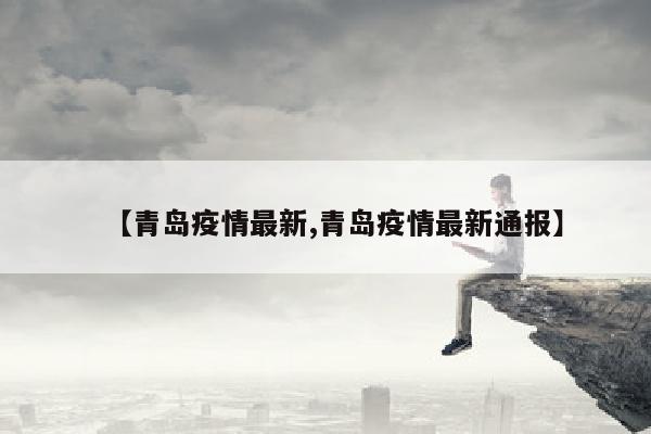 【青岛疫情最新,青岛疫情最新通报】