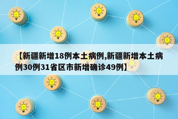 【新疆新增18例本土病例,新疆新增本土病例30例31省区市新增确诊49例】