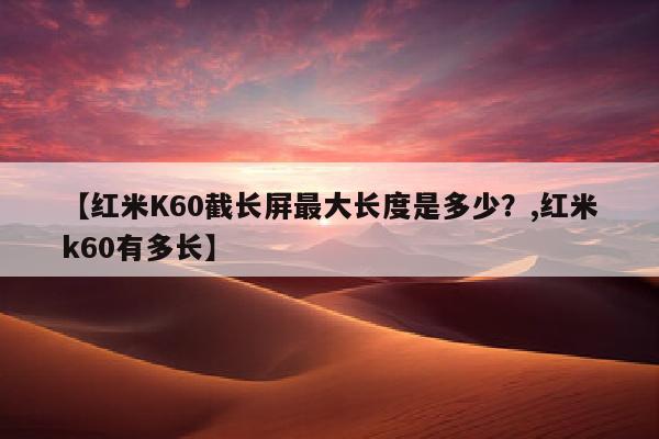 【红米K60截长屏最大长度是多少？,红米k60有多长】
