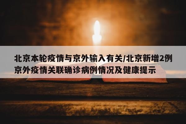 北京本轮疫情与京外输入有关/北京新增2例京外疫情关联确诊病例情况及健康提示